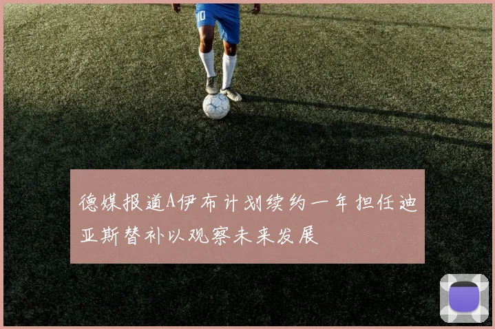 德媒报道A伊布计划续约一年担任迪亚斯替补以观察未来发展