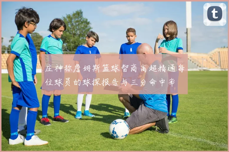 庄神称詹姆斯篮球智商高超精通每位球员的球探报告与三分命中率
