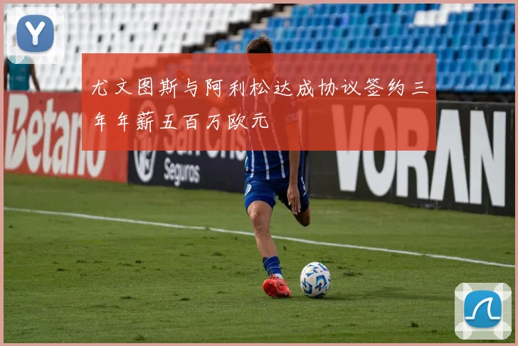 尤文图斯与阿利松达成协议签约三年年薪五百万欧元