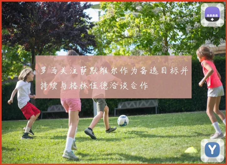 罗马关注萨默维尔作为备选目标并持续与格林伍德洽谈合作