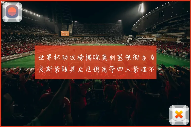 世界杯助攻榜揭晓奥利塞领衔吉马良斯紧随其后厄德高等四人紧追不舍