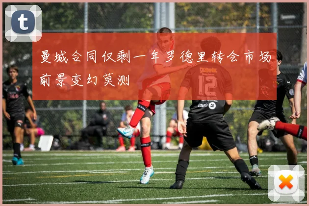 曼城合同仅剩一年罗德里转会市场前景变幻莫测
