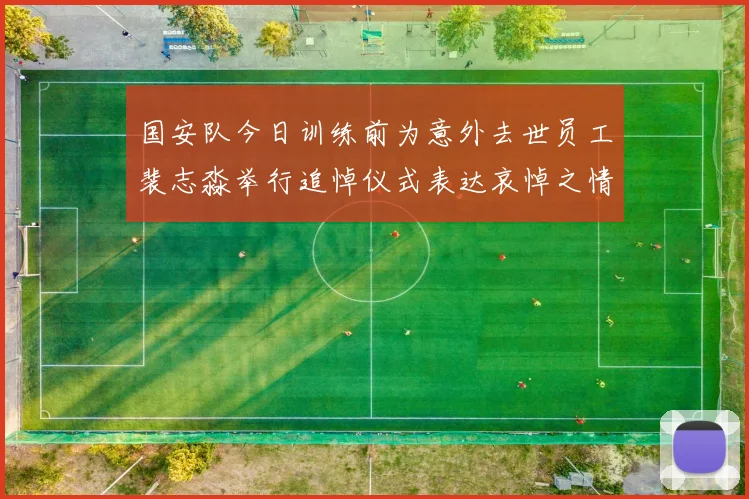 国安队今日训练前为意外去世员工裴志淼举行追悼仪式表达哀悼之情
