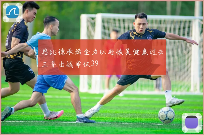 恩比德承诺全力以赴恢复健康过去三季出战率仅39
