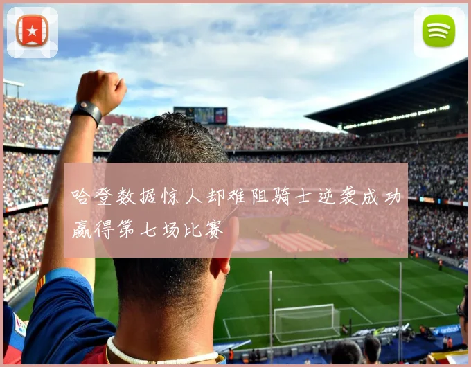 哈登数据惊人却难阻骑士逆袭成功赢得第七场比赛