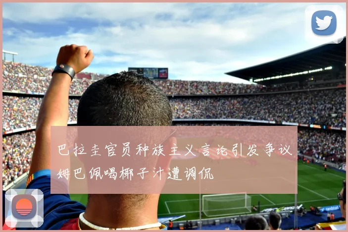 巴拉圭官员种族主义言论引发争议姆巴佩喝椰子汁遭调侃