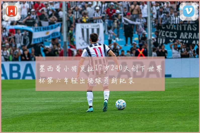 墨西哥小将莫拉17岁240天创下世界杯第六年轻出场球员新纪录