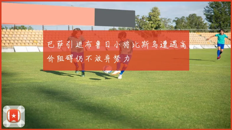 巴萨引进布鲁日小将比斯乌遭遇高价阻碍仍不放弃努力