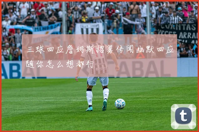 三球回应詹姆斯招募传闻幽默回应随你怎么想都行