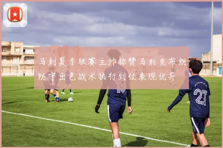 马刺夏季联赛主帅称赞马利克布朗防守出色战术执行到位表现优异