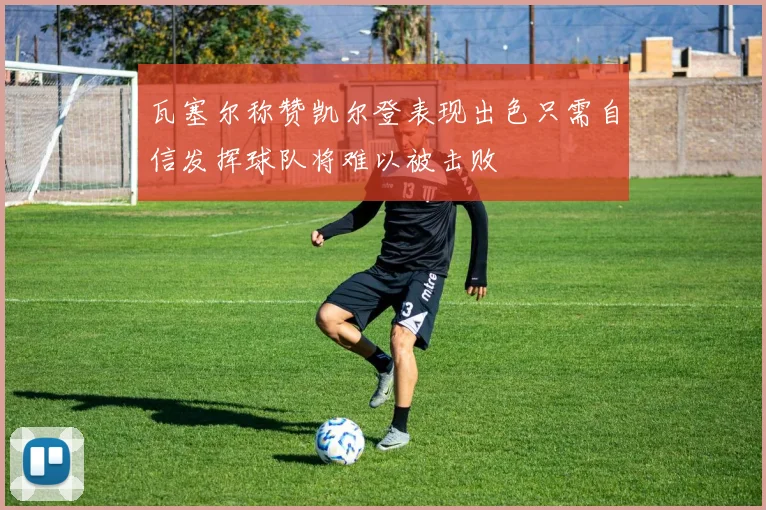 瓦塞尔称赞凯尔登表现出色只需自信发挥球队将难以被击败