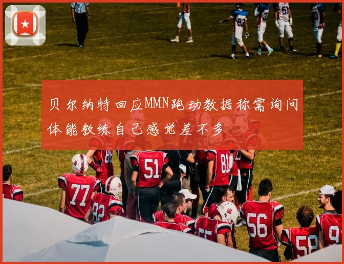 贝尔纳特回应MMN跑动数据称需询问体能教练自己感觉差不多
