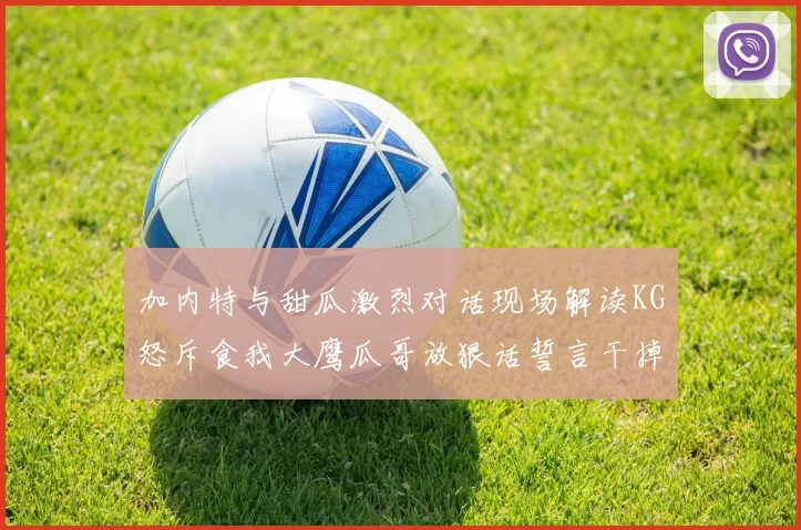 加内特与甜瓜激烈对话现场解读KG怒斥食我大鹰瓜哥放狠话誓言干掉你