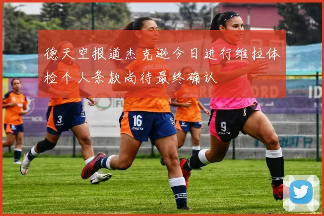 德天空报道杰克逊今日进行维拉体检个人条款尚待最终确认