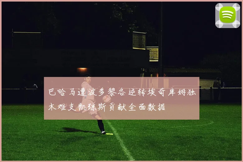 巴哈马遭波多黎各逆转埃奇库姆独木难支凯琼斯贡献全面数据