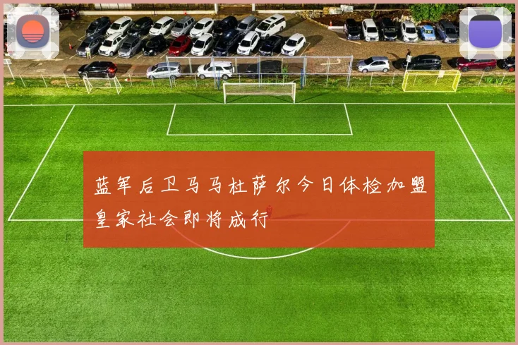 蓝军后卫马马杜萨尔今日体检加盟皇家社会即将成行