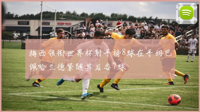 梅西领衔世界杯射手榜8球在手姆巴佩哈兰德紧随其后各7球