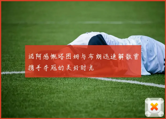 诺阿感慨塔图姆与布朗迅速解散曾携手夺冠的美好时光