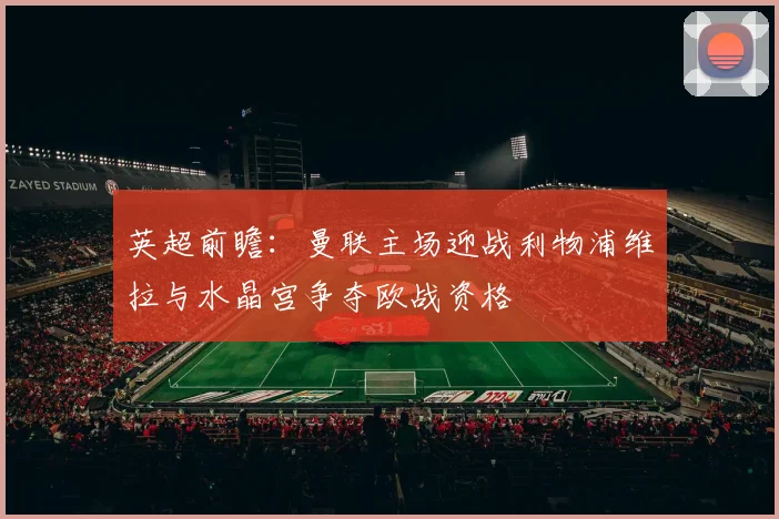 英超前瞻：曼联主场迎战利物浦维拉与水晶宫争夺欧战资格