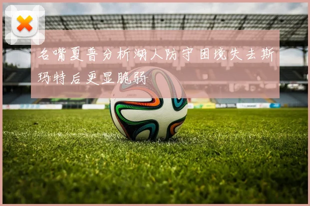 名嘴夏普分析湖人防守困境失去斯玛特后更显脆弱