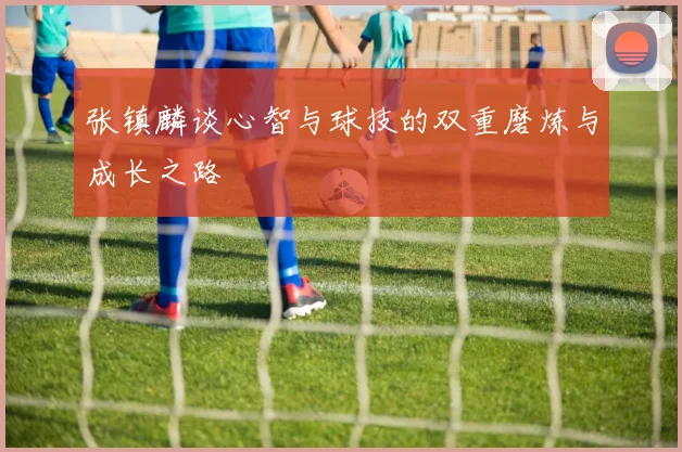 张镇麟谈心智与球技的双重磨炼与成长之路