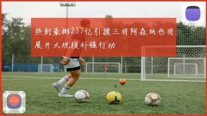 热刺豪掷237亿引援三将阿森纳也将展开大规模补强行动