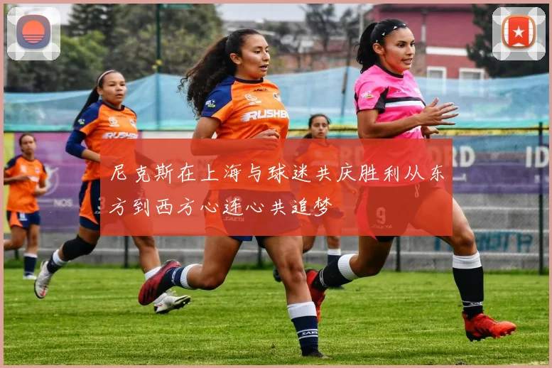 尼克斯在上海与球迷共庆胜利从东方到西方心连心共追梦