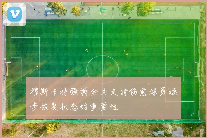 穆斯卡特强调全力支持伤愈球员逐步恢复状态的重要性