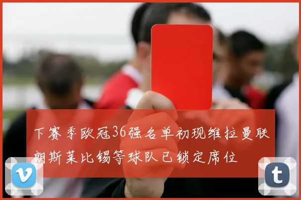 下赛季欧冠36强名单初现维拉曼联朗斯莱比锡等球队已锁定席位