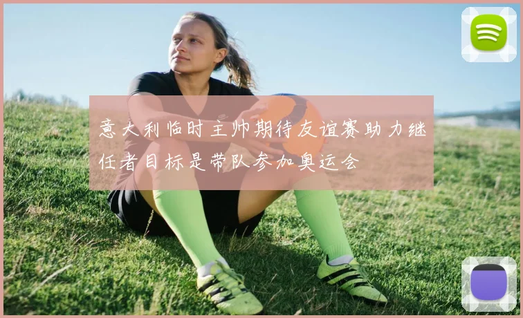意大利临时主帅期待友谊赛助力继任者目标是带队参加奥运会